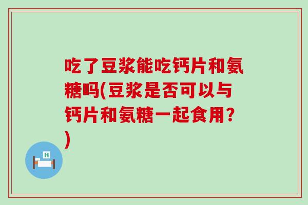 吃了豆浆能吃钙片和氨糖吗(豆浆是否可以与钙片和氨糖一起食用?)-第1张图片-氨糖科普网 吃了豆浆能吃钙片和氨糖吗(豆浆是否可以与钙片和氨糖一起食用?)-第1张图片-氨糖科普网