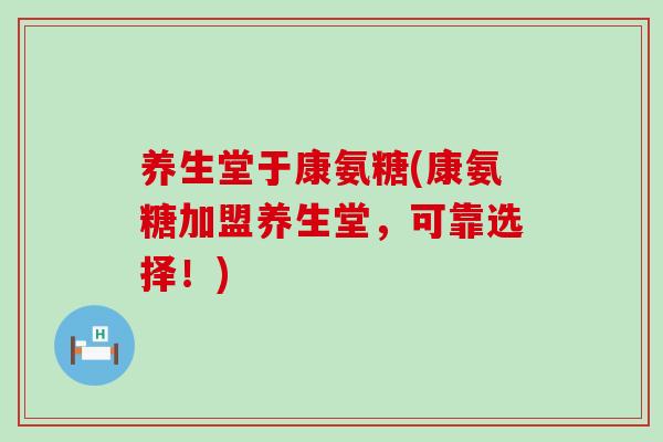 养生堂于康氨糖(康氨糖加盟养生堂,可靠选择!)-第1张图片-氨糖科普网 养生堂于康氨糖(康氨糖加盟养生堂,可靠选择!)-第1张图片-氨糖科普网