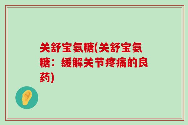 关舒宝氨糖(关舒宝氨糖：缓解关节疼痛的良药)-第1张图片-氨糖科普网
