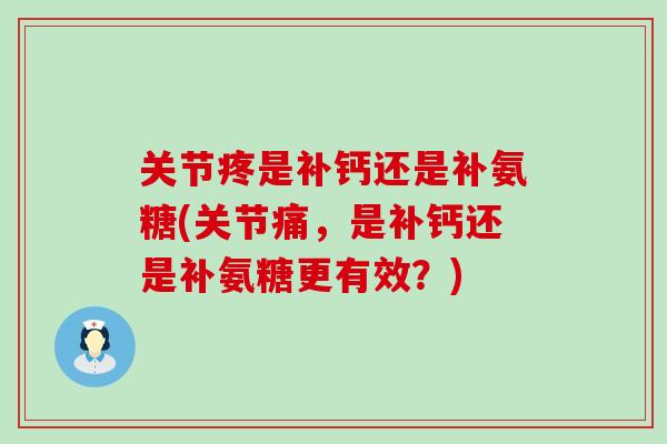 关节疼是补钙还是补氨糖(关节痛,是补钙还是补氨糖更有效?)-第1张图片-氨糖科普网 关节疼是补钙还是补氨糖(关节痛,是补钙还是补氨糖更有效?)-第1张图片-氨糖科普网