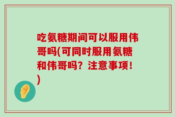 吃氨糖期间可以服用伟哥吗(可同时服用氨糖和伟哥吗?注意事项!)-第1张图片-氨糖科普网 吃氨糖期间可以服用伟哥吗(可同时服用氨糖和伟哥吗?注意事项!)-第1张图片-氨糖科普网