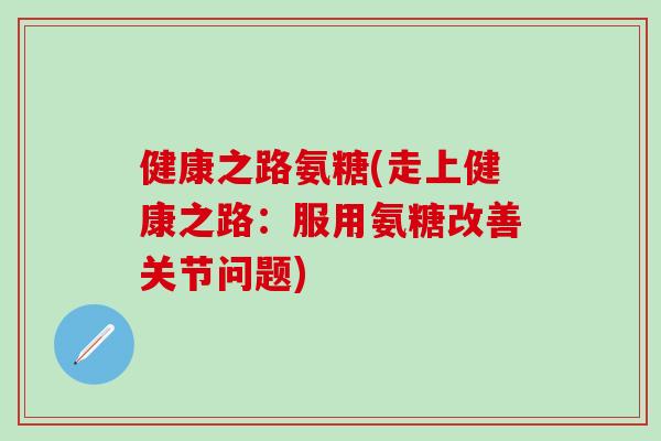 健康之路氨糖(走上健康之路：服用氨糖改善关节问题)-第1张图片-氨糖科普网
