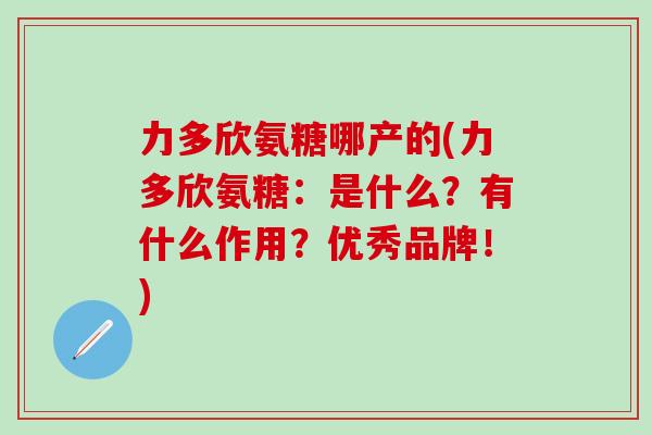 力多欣氨糖哪产的(力多欣氨糖:是什么?有什么作用?优秀品牌!)-第1张图片-氨糖科普网 力多欣氨糖哪产的(力多欣氨糖:是什么?有什么作用?优秀品牌!)-第1张图片-氨糖科普网