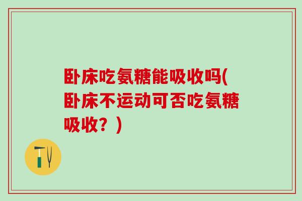 卧床吃氨糖能吸收吗(卧床不运动可否吃氨糖吸收?)-第1张图片-氨糖科普网 卧床吃氨糖能吸收吗(卧床不运动可否吃氨糖吸收?)-第1张图片-氨糖科普网
