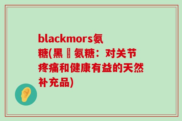 blackmors氨糖(黑瑪氨糖：对关节疼痛和健康有益的天然补充品)-第1张图片-氨糖科普网