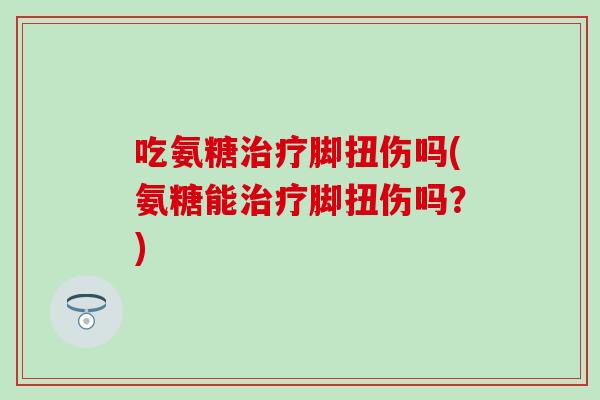吃氨糖治疗脚扭伤吗(氨糖能治疗脚扭伤吗?)-第1张图片-氨糖科普网 吃氨糖治疗脚扭伤吗(氨糖能治疗脚扭伤吗?)-第1张图片-氨糖科普网