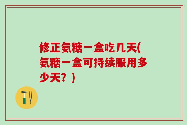 修正氨糖一盒吃几天(氨糖一盒可持续服用多少天?)-第1张图片-氨糖科普网 修正氨糖一盒吃几天(氨糖一盒可持续服用多少天?)-第1张图片-氨糖科普网