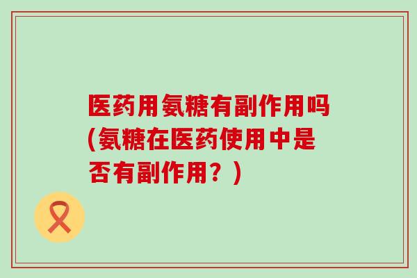 医药用氨糖有副作用吗(氨糖在医药使用中是否有副作用?)-第1张图片-氨糖科普网 医药用氨糖有副作用吗(氨糖在医药使用中是否有副作用?)-第1张图片-氨糖科普网