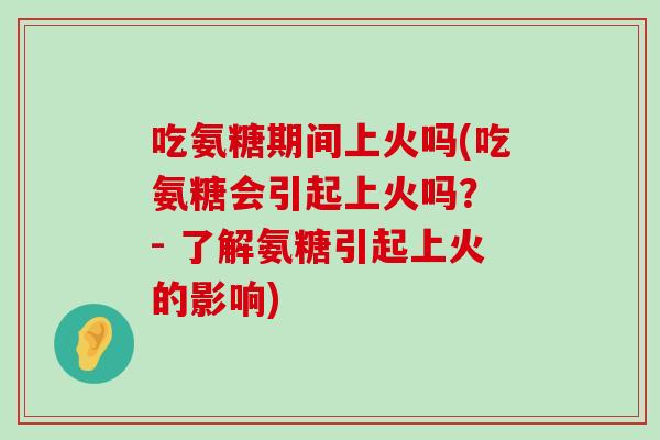 吃氨糖期间上火吗(吃氨糖会引起上火吗? - 了解氨糖引起上火的影响)-第1张图片-氨糖科普网 吃氨糖期间上火吗(吃氨糖会引起上火吗? - 了解氨糖引起上火的影响)-第1张图片-氨糖科普网