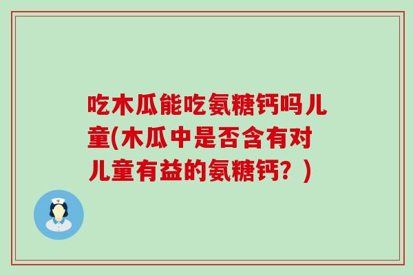 吃木瓜能吃氨糖钙吗儿童(木瓜中是否含有对儿童有益的氨糖钙？)-第1张图片-氨糖科普网