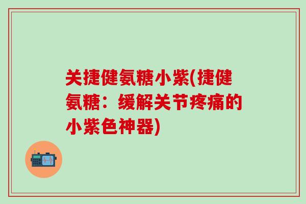 关捷健氨糖小紫(捷健氨糖:缓解关节疼痛的小紫色神器)-第1张图片-氨糖科普网 关捷健氨糖小紫(捷健氨糖:缓解关节疼痛的小紫色神器)-第1张图片-氨糖科普网