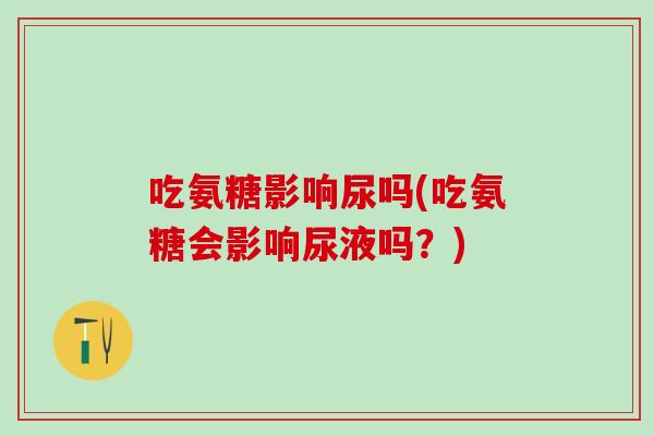 吃氨糖影响尿吗(吃氨糖会影响尿液吗?)-第1张图片-氨糖科普网 吃氨糖影响尿吗(吃氨糖会影响尿液吗?)-第1张图片-氨糖科普网