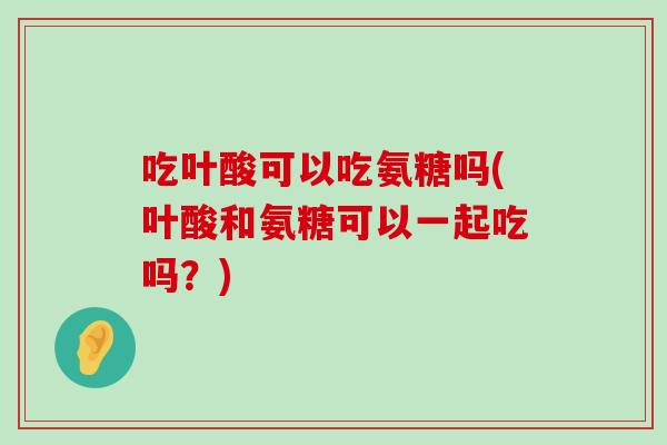 吃叶酸可以吃氨糖吗(叶酸和氨糖可以一起吃吗?)-第1张图片-氨糖科普网 吃叶酸可以吃氨糖吗(叶酸和氨糖可以一起吃吗?)-第1张图片-氨糖科普网
