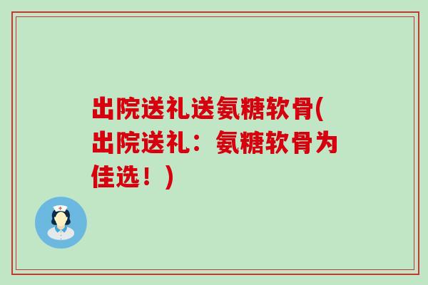 出院送礼送氨糖软骨(出院送礼:氨糖软骨为佳选!)-第1张图片-氨糖科普网 出院送礼送氨糖软骨(出院送礼:氨糖软骨为佳选!)-第1张图片-氨糖科普网