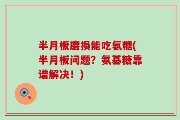 半月板磨损能吃氨糖(半月板问题?氨基糖靠谱解决!)-第1张图片-氨糖科普网 半月板磨损能吃氨糖(半月板问题?氨基糖靠谱解决!)-第1张图片-氨糖科普网