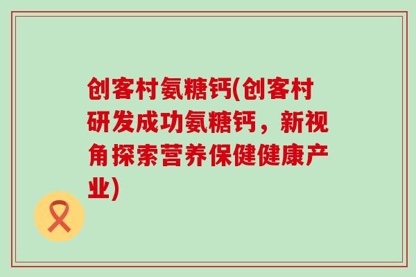 创客村氨糖钙(创客村研发成功氨糖钙,新视角探索营养保健健康产业)-第1张图片-氨糖科普网 创客村氨糖钙(创客村研发成功氨糖钙,新视角探索营养保健健康产业)-第1张图片-氨糖科普网