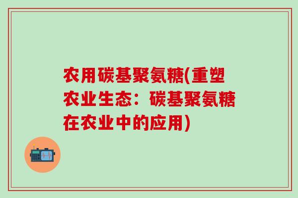农用碳基聚氨糖(重塑农业生态:碳基聚氨糖在农业中的应用)-第1张图片-氨糖科普网 农用碳基聚氨糖(重塑农业生态:碳基聚氨糖在农业中的应用)-第1张图片-氨糖科普网