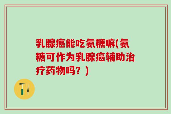 乳腺癌能吃氨糖嘛(氨糖可作为乳腺癌辅助治疗药物吗?)-第1张图片-氨糖科普网 乳腺癌能吃氨糖嘛(氨糖可作为乳腺癌辅助治疗药物吗?)-第1张图片-氨糖科普网