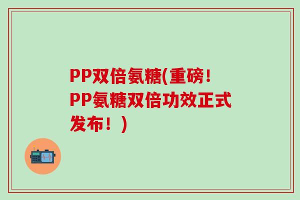 PP双倍氨糖(重磅！PP氨糖双倍功效正式发布！)-第1张图片-氨糖科普网