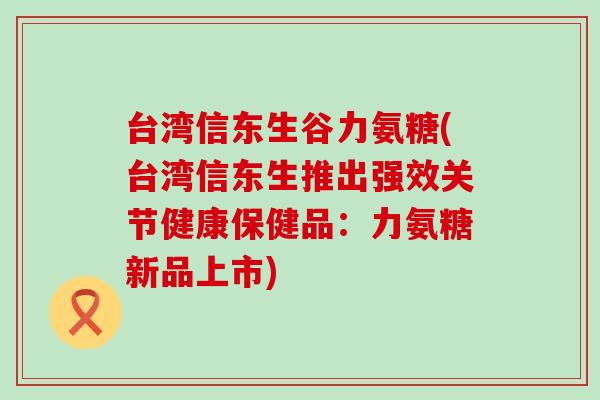 台湾信东生谷力氨糖(台湾信东生推出强效关节健康保健品:力氨糖新品上市)-第1张图片-氨糖科普网 台湾信东生谷力氨糖(台湾信东生推出强效关节健康保健品:力氨糖新品上市)-第1张图片-氨糖科普网