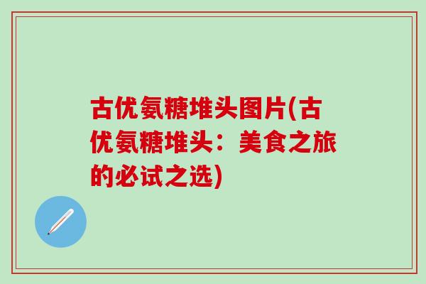古优氨糖堆头图片(古优氨糖堆头：美食之旅的必试之选)-第1张图片-氨糖科普网