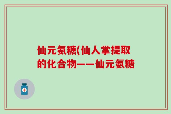 仙元氨糖(仙人掌提取的化合物——仙元氨糖-第1张图片-氨糖科普网