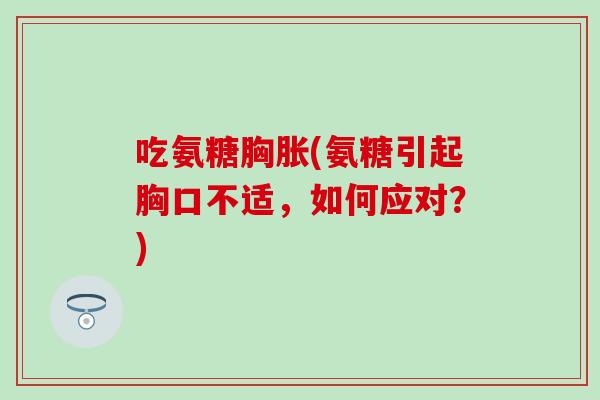 吃氨糖胸胀(氨糖引起胸口不适,如何应对?)-第1张图片-氨糖科普网 吃氨糖胸胀(氨糖引起胸口不适,如何应对?)-第1张图片-氨糖科普网