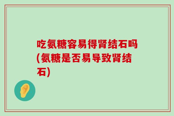吃氨糖容易得肾结石吗(氨糖是否易导致肾结石)-第1张图片-氨糖科普网