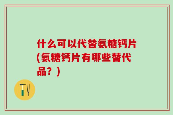 什么可以代替氨糖钙片(氨糖钙片有哪些替代品?)-第1张图片-氨糖科普网 什么可以代替氨糖钙片(氨糖钙片有哪些替代品?)-第1张图片-氨糖科普网