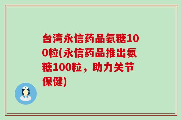 台湾永信药品氨糖100粒(永信药品推出氨糖100粒,助力关节保健)-第1张图片-氨糖科普网 台湾永信药品氨糖100粒(永信药品推出氨糖100粒,助力关节保健)-第1张图片-氨糖科普网