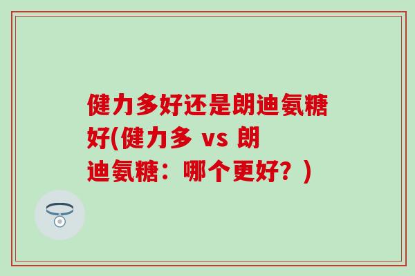健力多好还是朗迪氨糖好(健力多 vs 朗迪氨糖：哪个更好？)-第1张图片-氨糖科普网