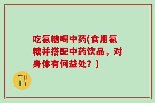 吃氨糖喝中药(食用氨糖并搭配中药饮品，对身体有何益处？)-第1张图片-氨糖科普网