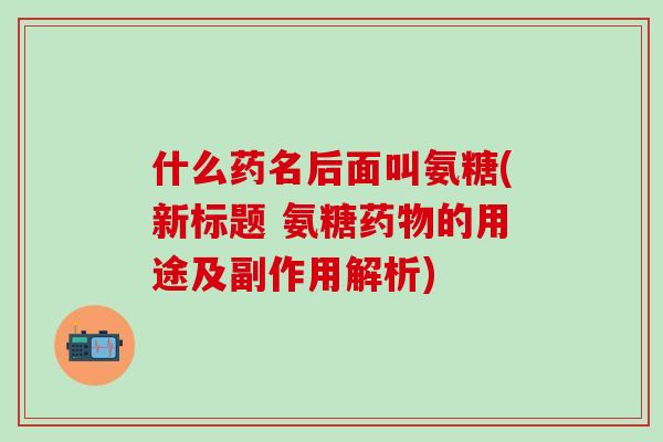 什么药名后面叫氨糖(新标题 氨糖药物的用途及副作用解析)-第1张图片-氨糖科普网 什么药名后面叫氨糖(新标题 氨糖药物的用途及副作用解析)-第1张图片-氨糖科普网