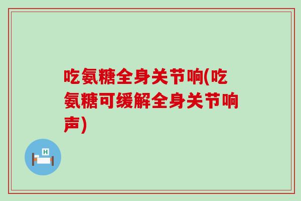 吃氨糖全身关节响(吃氨糖可缓解全身关节响声)-第1张图片-氨糖科普网 吃氨糖全身关节响(吃氨糖可缓解全身关节响声)-第1张图片-氨糖科普网