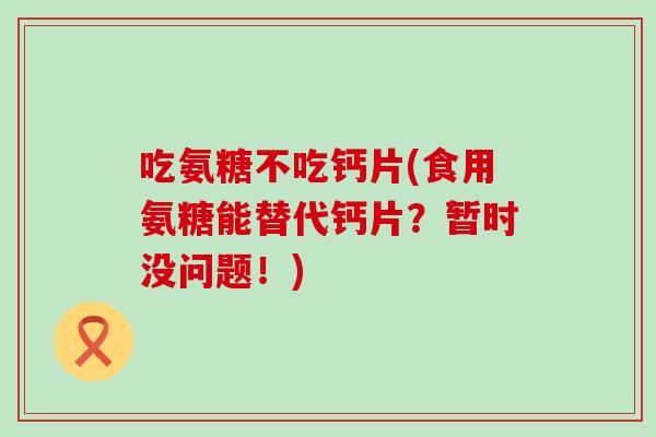 吃氨糖不吃钙片(食用氨糖能替代钙片？暂时没问题！)-第1张图片-氨糖科普网