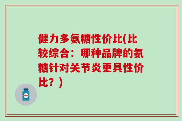 健力多氨糖性价比(比较综合:哪种品牌的氨糖针对关节炎更具性价比?)-第1张图片-氨糖科普网 健力多氨糖性价比(比较综合:哪种品牌的氨糖针对关节炎更具性价比?)-第1张图片-氨糖科普网