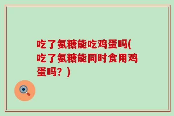 吃了氨糖能吃鸡蛋吗(吃了氨糖能同时食用鸡蛋吗?)-第1张图片-氨糖科普网 吃了氨糖能吃鸡蛋吗(吃了氨糖能同时食用鸡蛋吗?)-第1张图片-氨糖科普网