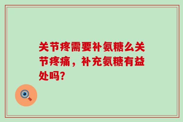 关节疼需要补氨糖么关节疼痛，补充氨糖有益处吗？-第1张图片-氨糖科普网