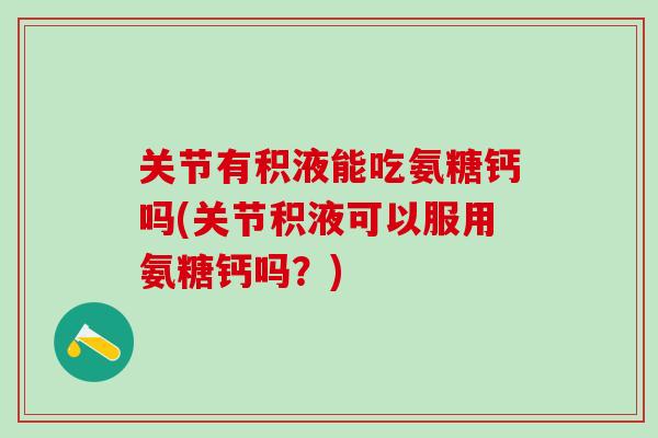 关节有积液能吃氨糖钙吗(关节积液可以服用氨糖钙吗?)-第1张图片-氨糖科普网 关节有积液能吃氨糖钙吗(关节积液可以服用氨糖钙吗?)-第1张图片-氨糖科普网