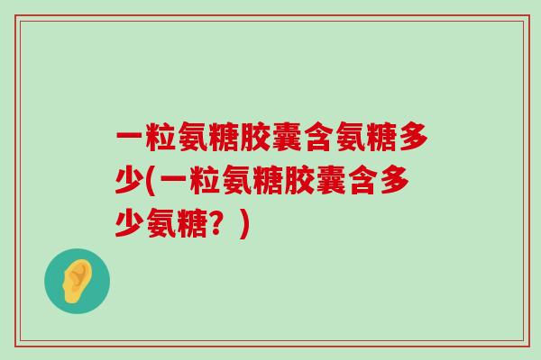 一粒氨糖胶囊含氨糖多少(一粒氨糖胶囊含多少氨糖？)-第1张图片-氨糖科普网