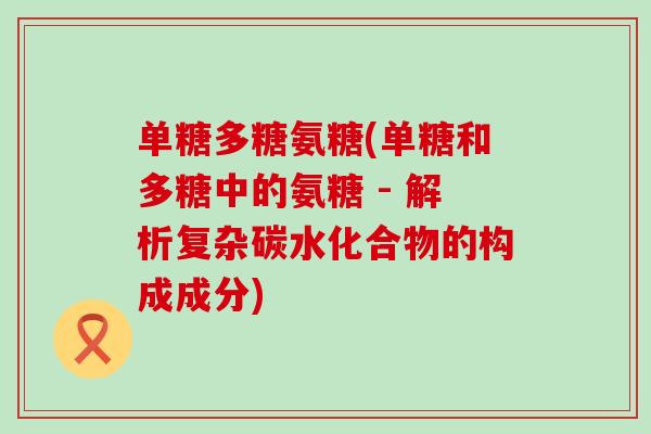 单糖多糖氨糖(单糖和多糖中的氨糖 - 解析复杂碳水化合物的构成成分)-第1张图片-氨糖科普网 单糖多糖氨糖(单糖和多糖中的氨糖 - 解析复杂碳水化合物的构成成分)-第1张图片-氨糖科普网