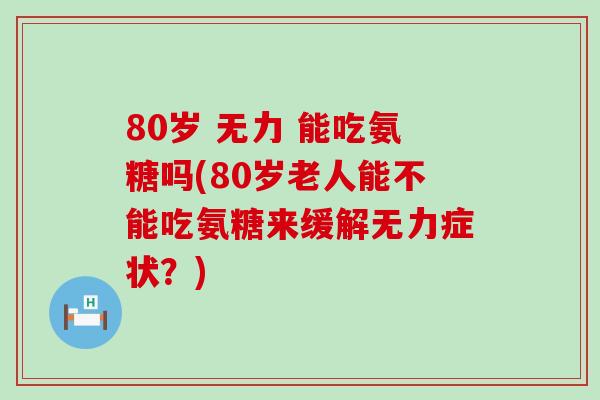 80岁 无力 能吃氨糖吗(80岁老人能不能吃氨糖来缓解无力症状？)-第1张图片-氨糖科普网