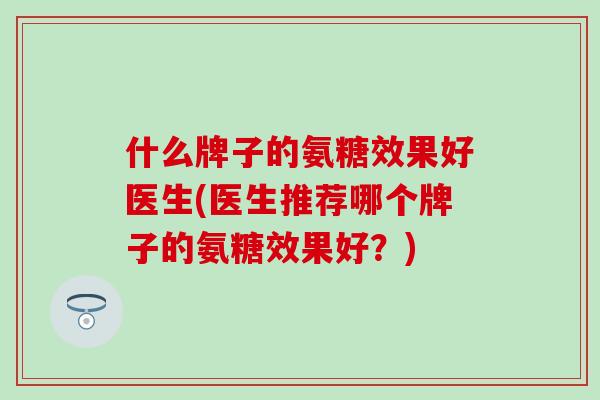 什么牌子的氨糖效果好医生(医生推荐哪个牌子的氨糖效果好?)-第1张图片-氨糖科普网 什么牌子的氨糖效果好医生(医生推荐哪个牌子的氨糖效果好?)-第1张图片-氨糖科普网