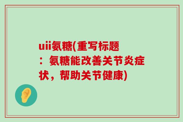 uii氨糖(重写标题:氨糖能改善关节炎症状,帮助关节健康)-第1张图片-氨糖科普网 uii氨糖(重写标题:氨糖能改善关节炎症状,帮助关节健康)-第1张图片-氨糖科普网