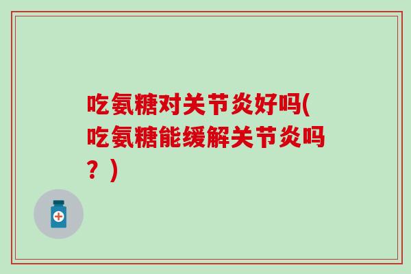 吃氨糖对关节炎好吗(吃氨糖能缓解关节炎吗?)-第1张图片-氨糖科普网 吃氨糖对关节炎好吗(吃氨糖能缓解关节炎吗?)-第1张图片-氨糖科普网