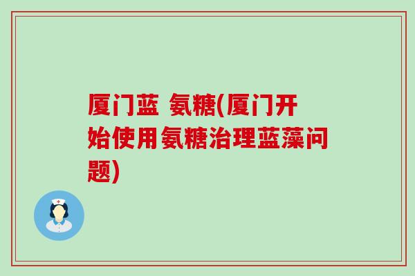 厦门蓝 氨糖(厦门开始使用氨糖治理蓝藻问题)-第1张图片-氨糖科普网 厦门蓝 氨糖(厦门开始使用氨糖治理蓝藻问题)-第1张图片-氨糖科普网