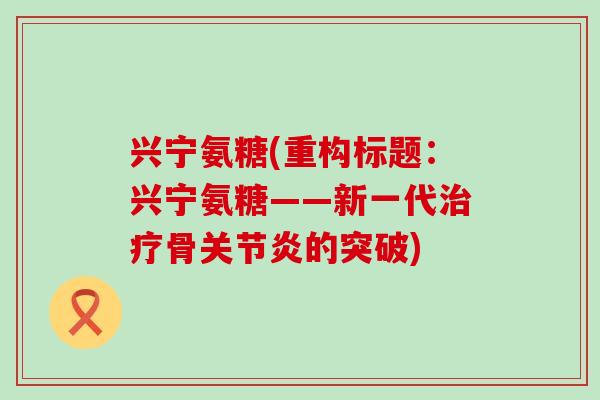 兴宁氨糖(重构标题:兴宁氨糖——新一代治疗骨关节炎的突破)-第1张图片-氨糖科普网 兴宁氨糖(重构标题:兴宁氨糖——新一代治疗骨关节炎的突破)-第1张图片-氨糖科普网