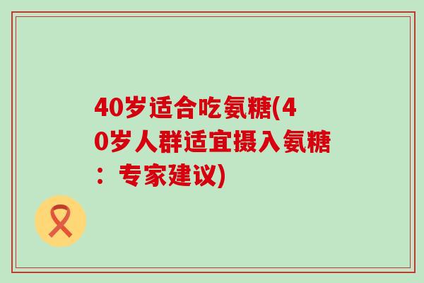 40岁适合吃氨糖(40岁人群适宜摄入氨糖:专家建议)-第1张图片-氨糖科普网 40岁适合吃氨糖(40岁人群适宜摄入氨糖:专家建议)-第1张图片-氨糖科普网