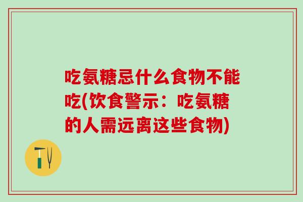 吃氨糖忌什么食物不能吃(饮食警示:吃氨糖的人需远离这些食物)-第1张图片-氨糖科普网 吃氨糖忌什么食物不能吃(饮食警示:吃氨糖的人需远离这些食物)-第1张图片-氨糖科普网
