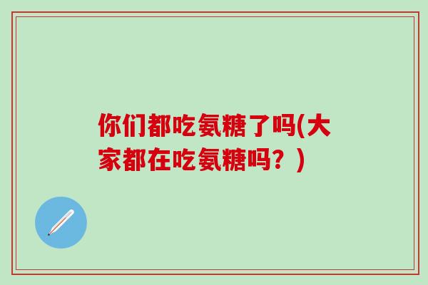 你们都吃氨糖了吗(大家都在吃氨糖吗?)-第1张图片-氨糖科普网 你们都吃氨糖了吗(大家都在吃氨糖吗?)-第1张图片-氨糖科普网